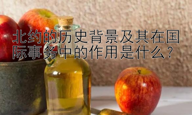 北约的历史背景及其在国际事务中的作用是什么？