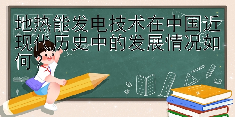 地热能发电技术在中国近现代历史中的发展情况如何？