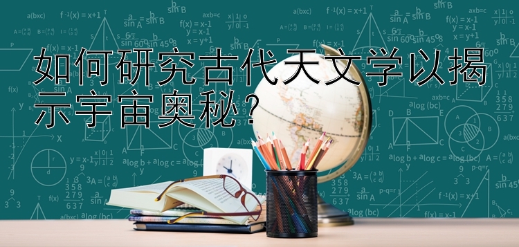 如何研究古代天文学以揭示宇宙奥秘？