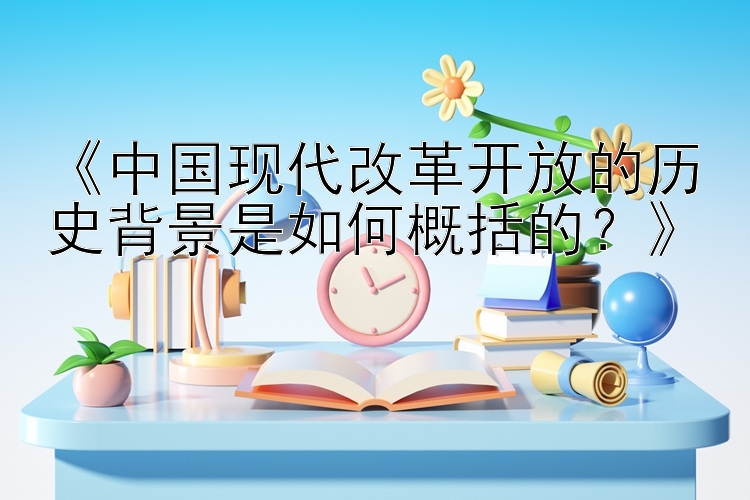 《中国现代改革开放的历史背景是如何概括的？》