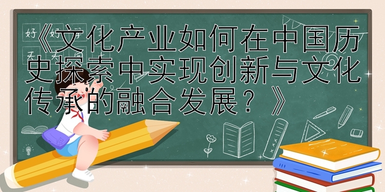 《文化产业如何在中国历史探索中实现创新与文化传承的融合发展？》