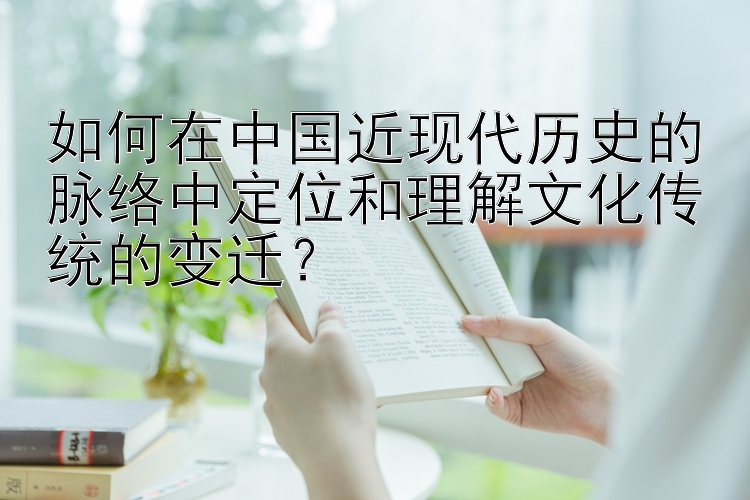 如何在中国近现代历史的脉络中定位和理解文化传统的变迁？