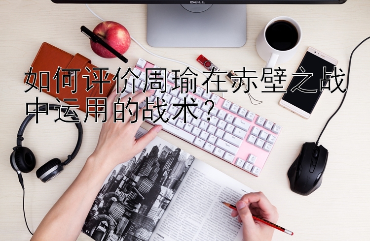 如何评价周瑜在赤壁之战中运用的战术？