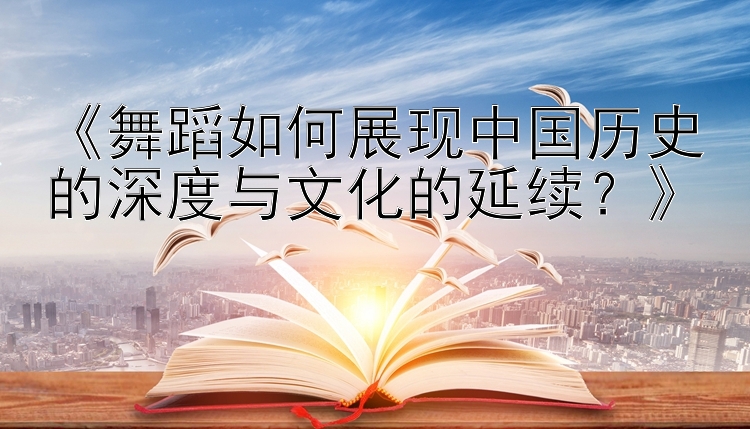 《舞蹈如何展现中国历史的深度与文化的延续？》