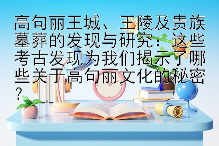 高句丽王城、王陵及贵族墓葬的发现与研究：这些考古发现为我们揭示了哪些关于高句丽文化的秘密？