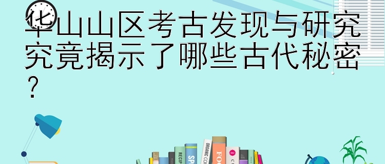 华山山区考古发现与研究究竟揭示了哪些古代秘密？