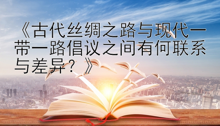 《古代丝绸之路与现代一带一路倡议之间有何联系与差异？》