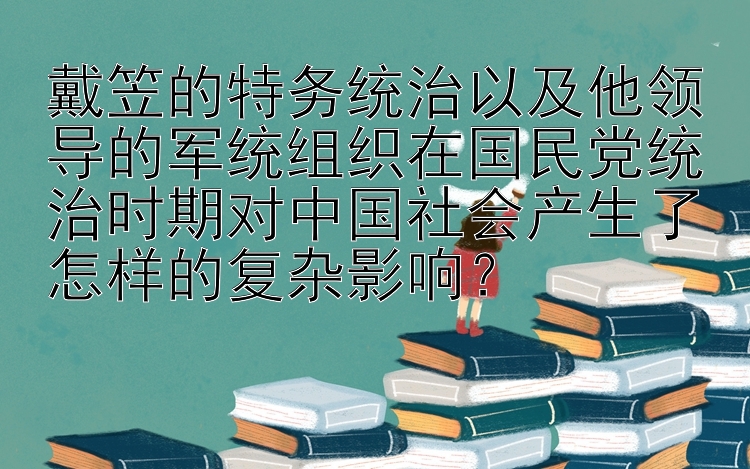 戴笠的特务统治以及他领导的军统组织在国民党统治时期对中国社会产生了怎样的复杂影响？