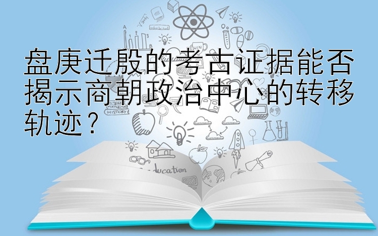 盘庚迁殷的考古证据能否揭示商朝政治中心的转移轨迹？