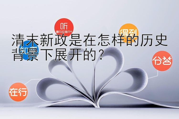 清末新政是在怎样的历史背景下展开的？