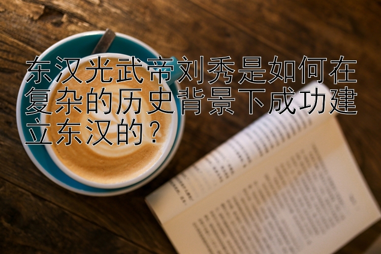 东汉光武帝刘秀是如何在复杂的历史背景下成功建立东汉的？