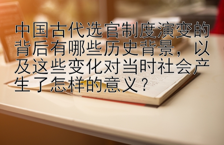 中国古代选官制度演变的背后有哪些历史背景，以及这些变化对当时社会产生了怎样的意义？