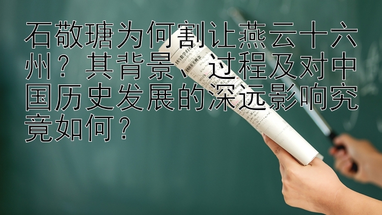 石敬瑭为何割让燕云十六州？其背景、过程及对中国历史发展的深远影响究竟如何？