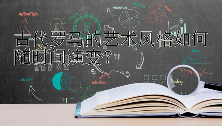 古代罗马的艺术风格如何随时间演变？