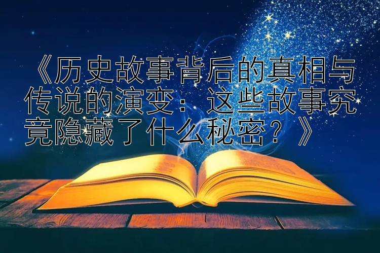 《历史故事背后的真相与传说的演变：这些故事究竟隐藏了什么秘密？》