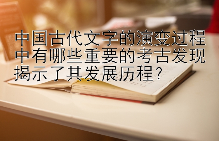 中国古代文字的演变过程中有哪些重要的考古发现揭示了其发展历程？