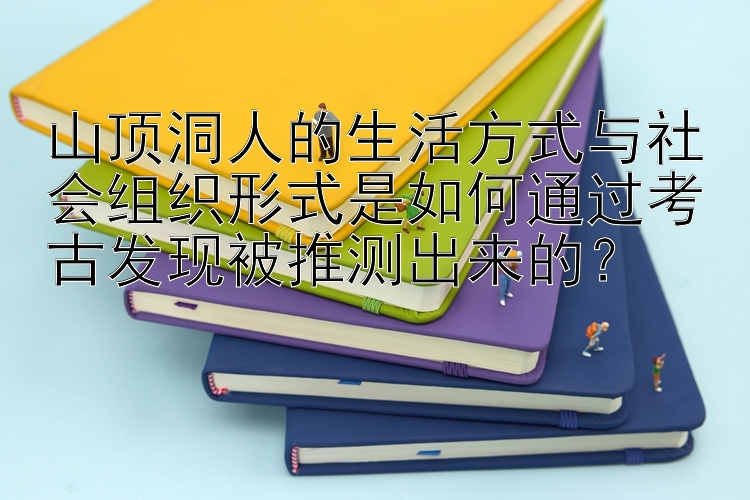 山顶洞人的生活方式与社会组织形式是如何通过考古发现被推测出来的？