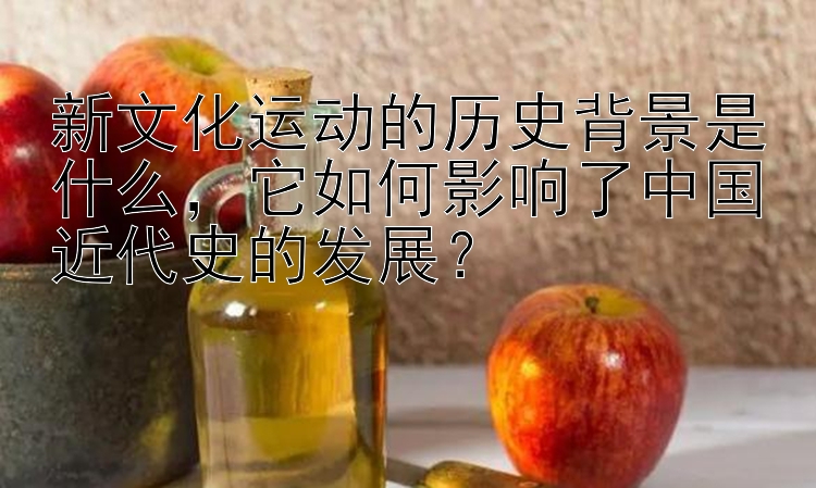 新文化运动的历史背景是什么，它如何影响了中国近代史的发展？