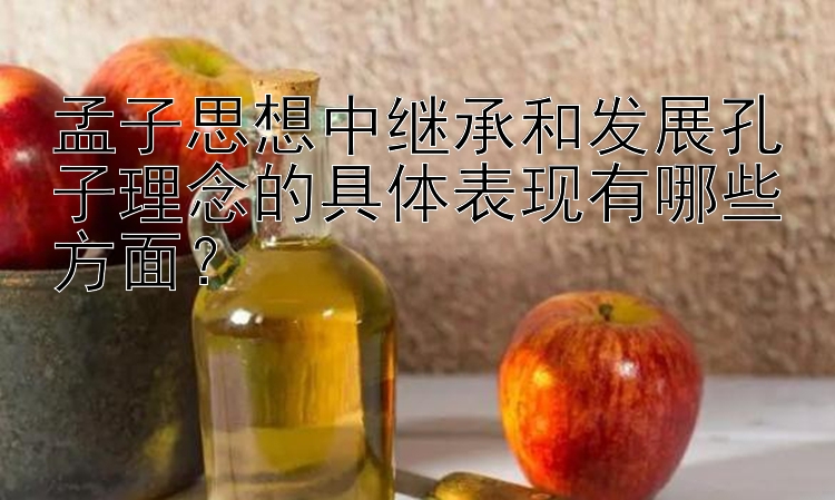 孟子思想中继承和发展孔子理念的具体表现有哪些方面？