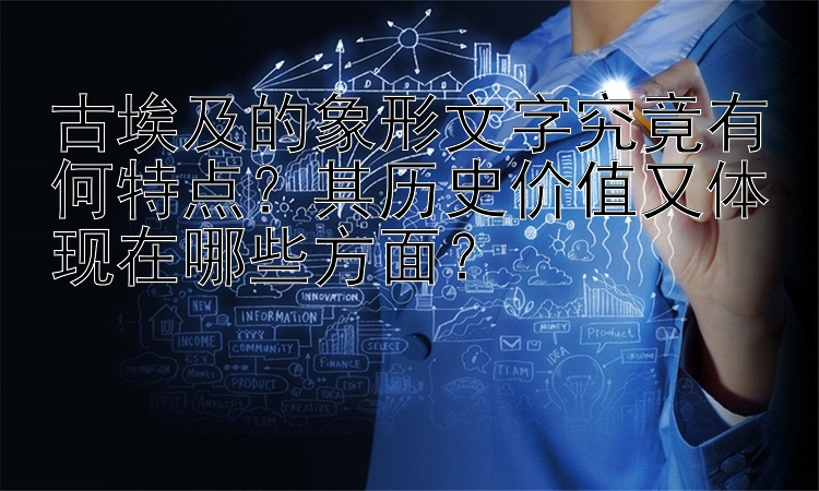 古埃及的象形文字究竟有何特点？其历史价值又体现在哪些方面？