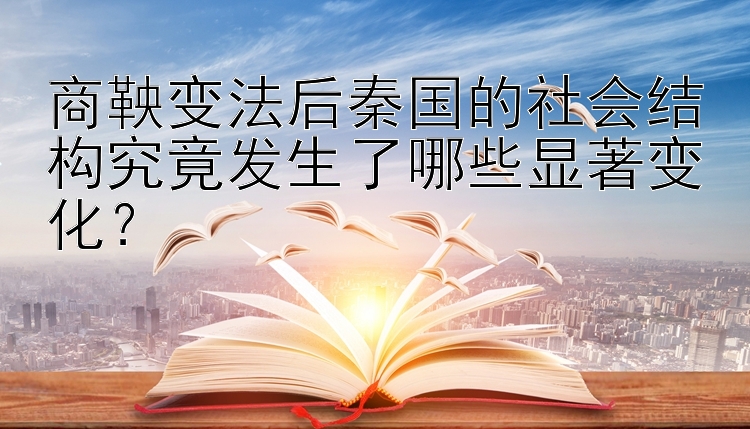 商鞅变法后秦国的社会结构究竟发生了哪些显著变化？