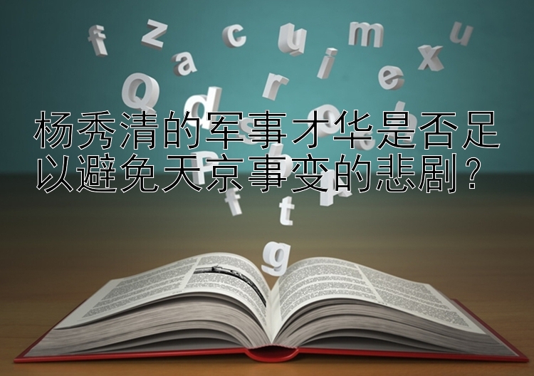 杨秀清的军事才华是否足以避免天京事变的悲剧？