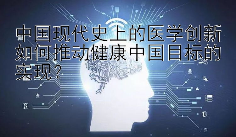 中国现代史上的医学创新如何推动健康中国目标的实现？