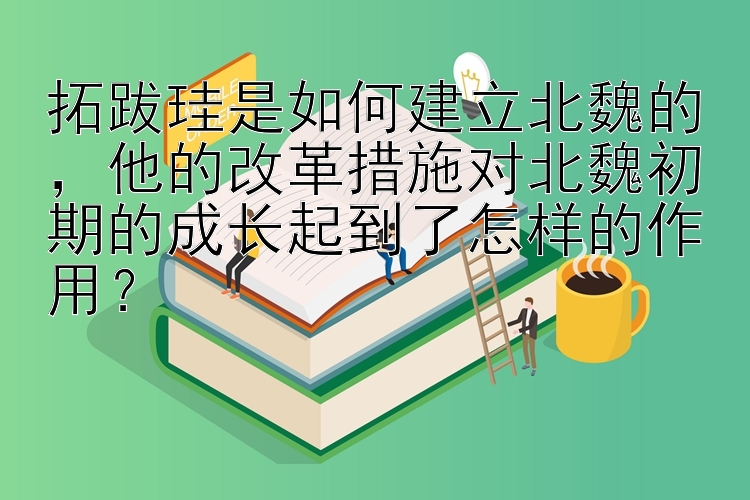 拓跋珪是如何建立北魏的，他的改革措施对北魏初期的成长起到了怎样的作用？