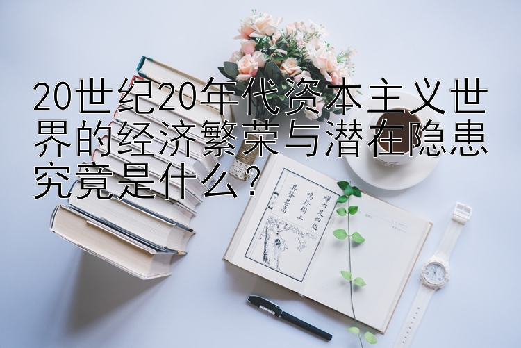 20世纪20年代资本主义世界的经济繁荣与潜在隐患究竟是什么？