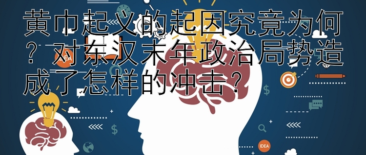 黄巾起义的起因究竟为何？对东汉末年政治局势造成了怎样的冲击？