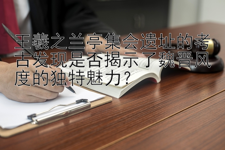 王羲之兰亭集会遗址的考古发现是否揭示了魏晋风度的独特魅力？