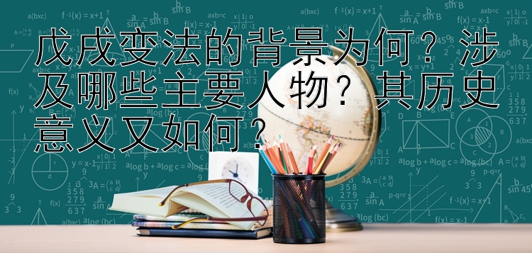 戊戌变法的背景为何？涉及哪些主要人物？其历史意义又如何？