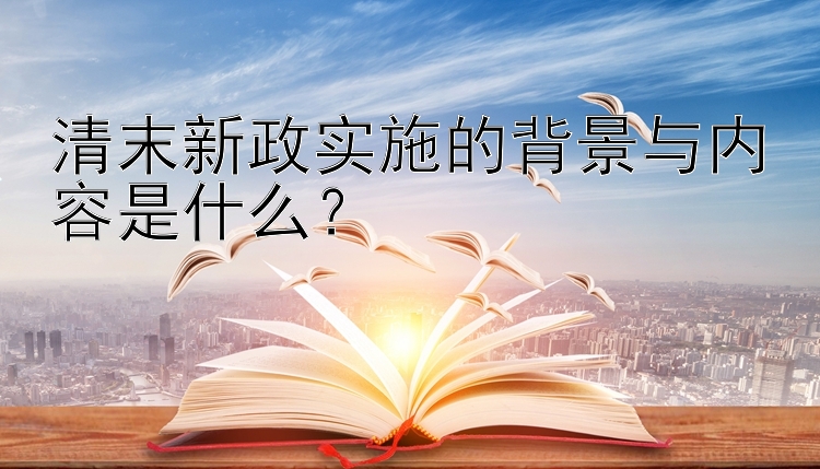 清末新政实施的背景与内容是什么？