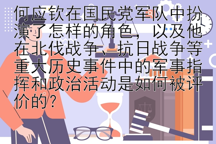 何应钦在国民党军队中扮演了怎样的角色，以及他在北伐战争、抗日战争等重大历史事件中的军事指挥和政治活动是如何被评价的？