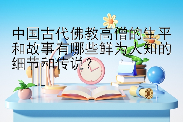 中国古代佛教高僧的生平和故事有哪些鲜为人知的细节和传说？