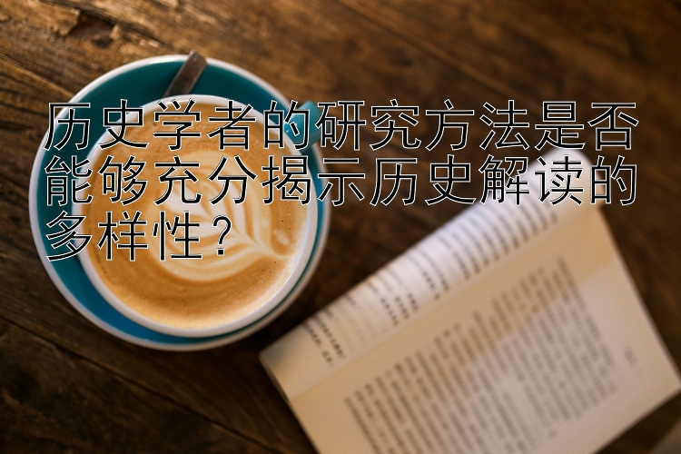 历史学者的研究方法是否能够充分揭示历史解读的多样性？