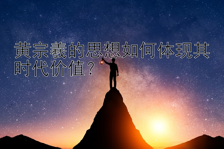 黄宗羲的思想如何体现其时代价值？