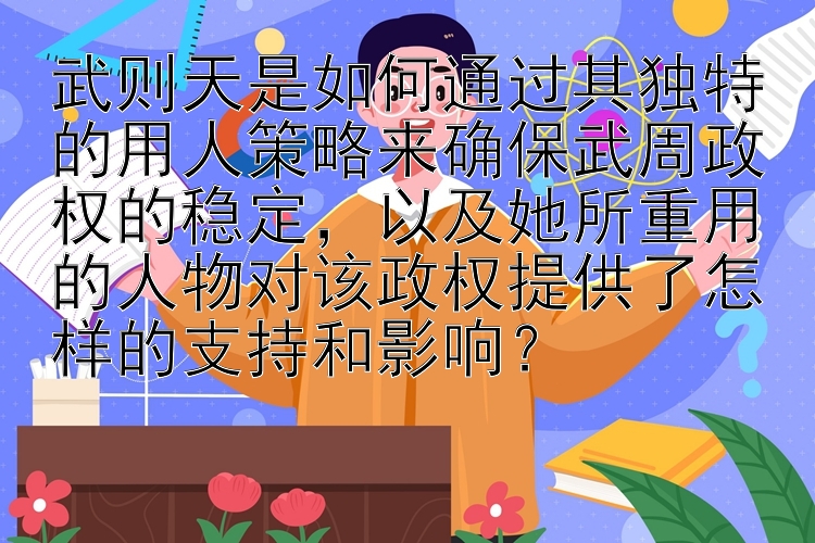 武则天是如何通过其独特的用人策略来确保武周政权的稳定，以及她所重用的人物对该政权提供了怎样的支持和影响？