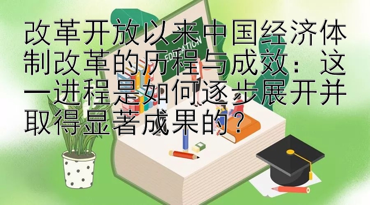 改革开放以来中国经济体制改革的历程与成效：这一进程是如何逐步展开并取得显著成果的？