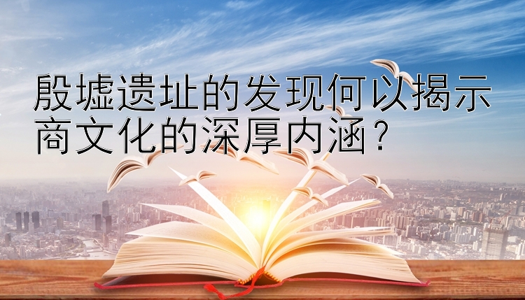 殷墟遗址的发现何以揭示商文化的深厚内涵？