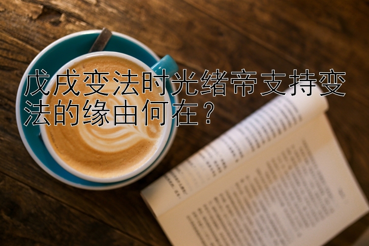 戊戌变法时光绪帝支持变法的缘由何在？