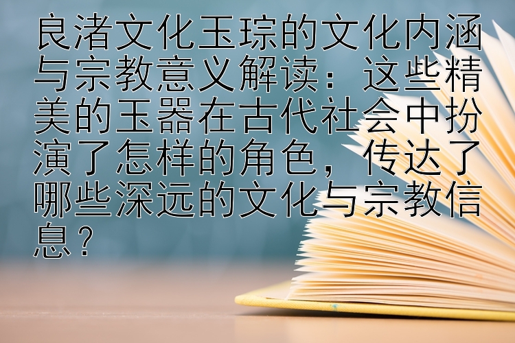 良渚文化玉琮的文化内涵与宗教意义解读：这些精美的玉器在古代社会中扮演了怎样的角色，传达了哪些深远的文化与宗教信息？