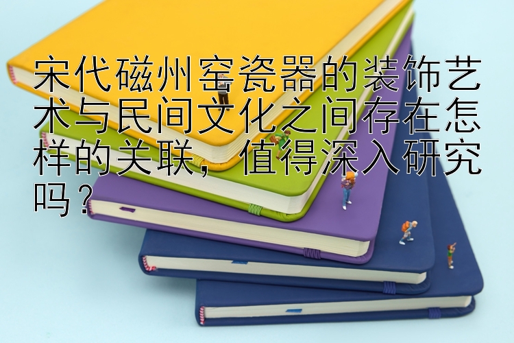 宋代磁州窑瓷器的装饰艺术与民间文化之间存在怎样的关联，值得深入研究吗？