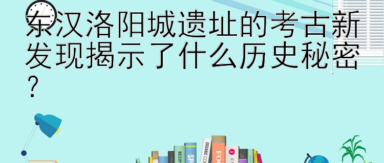 东汉洛阳城遗址的考古新发现揭示了什么历史秘密？