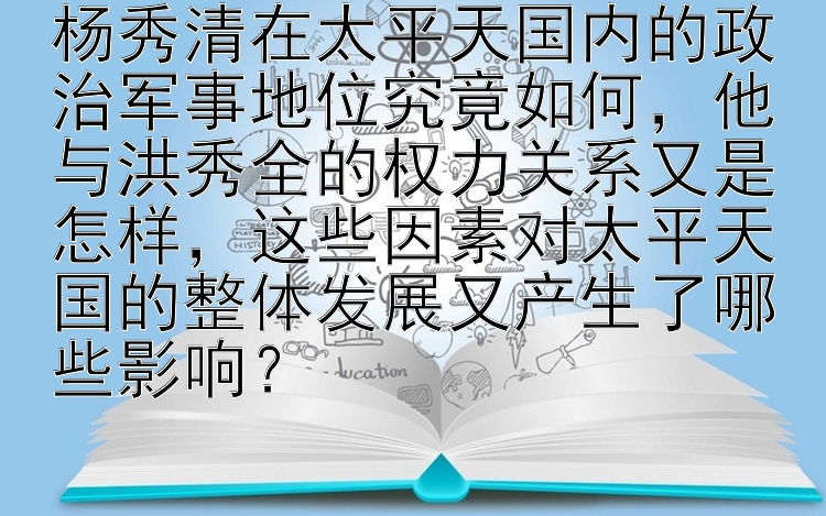 杨秀清在太平天国内的政治军事地位究竟如何，他与洪秀全的权力关系又是怎样，这些因素对太平天国的整体发展又产生了哪些影响？