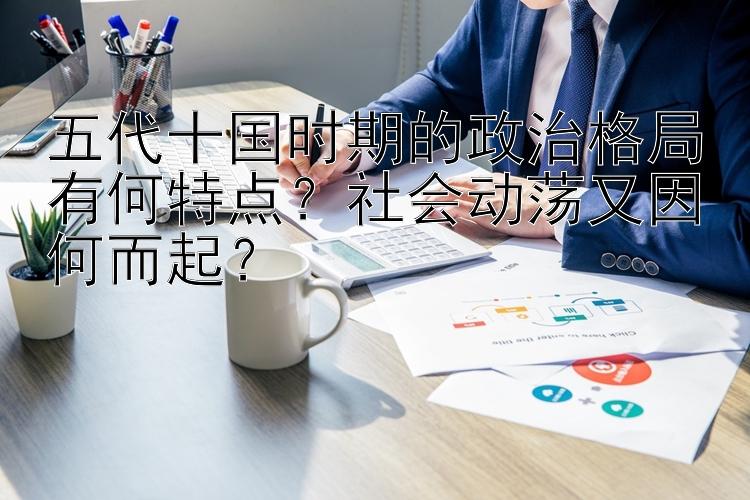 五代十国时期的政治格局有何特点？社会动荡又因何而起？