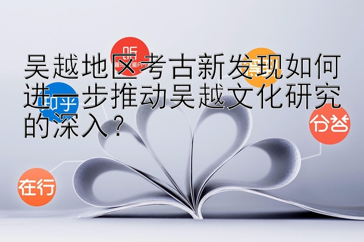 吴越地区考古新发现如何进一步推动吴越文化研究的深入？