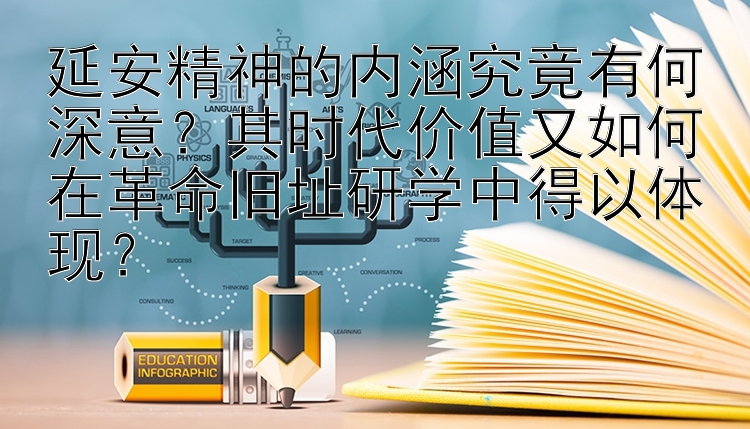 延安精神的内涵究竟有何深意？其时代价值又如何在革命旧址研学中得以体现？