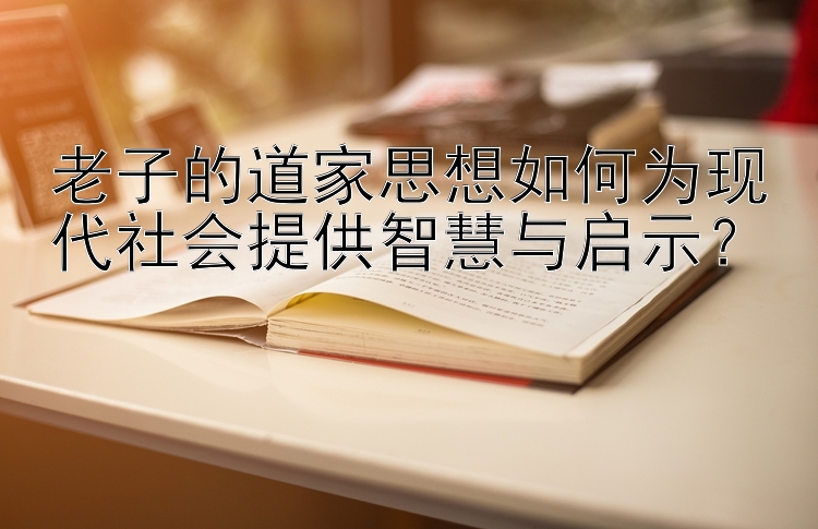 老子的道家思想如何为现代社会提供智慧与启示？