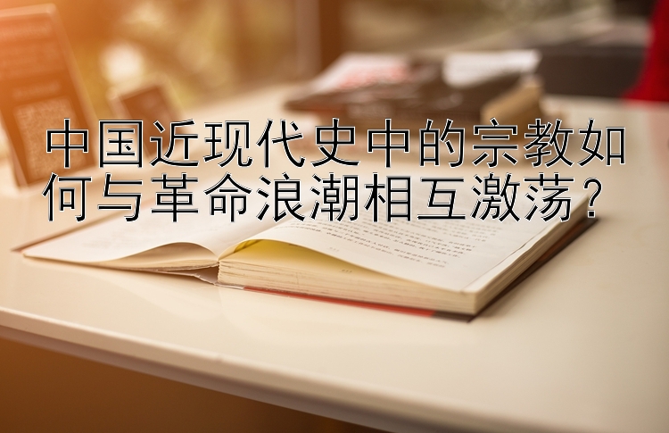 中国近现代史中的宗教如何与革命浪潮相互激荡？